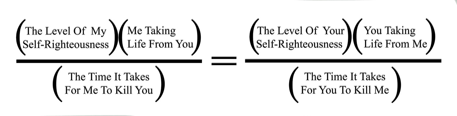 The equation in words: the level of my self-righteousness times me taking life from you, over the time it takes for me to kill you, equals the level of your self-righteousness times you taking life from me, over the time it takes for you to kill me