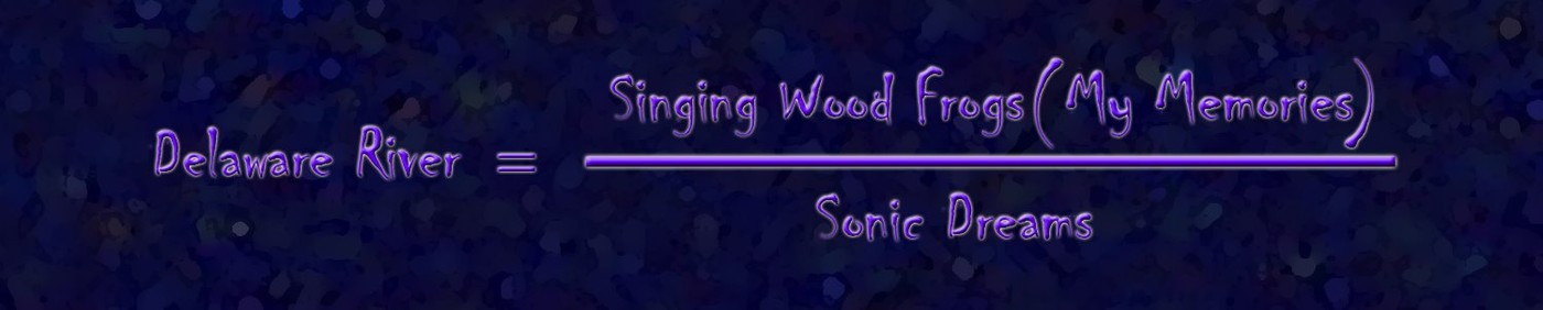 Delaware River equals Singing Wood Frogs times My Memories, over Sonic Dreams