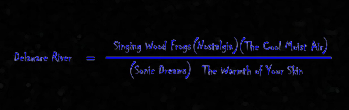 Cedar Swamp Romance — Delaware River equals Singing Wood Frogs times Nostalgia times The Cool Moist Air, over Sonic Dreams times The Warmth of Your Skin